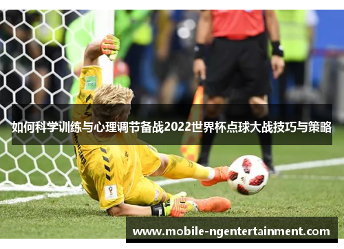 如何科学训练与心理调节备战2022世界杯点球大战技巧与策略