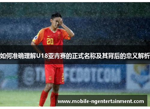 如何准确理解U18亚青赛的正式名称及其背后的意义解析