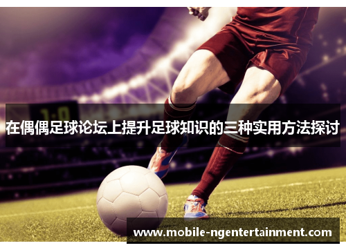 在偶偶足球论坛上提升足球知识的三种实用方法探讨