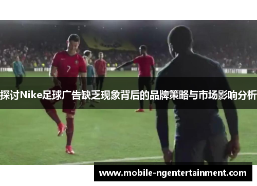 探讨Nike足球广告缺乏现象背后的品牌策略与市场影响分析