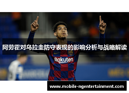 阿劳霍对乌拉圭防守表现的影响分析与战略解读