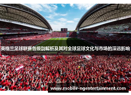 英格兰足球联赛各级别解析及其对全球足球文化与市场的深远影响 英格兰足球联赛各级别解析及其对全球足球文化与市场的深远影响