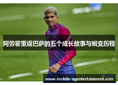 阿劳霍重返巴萨的五个成长故事与蜕变历程