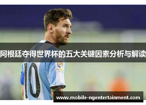阿根廷夺得世界杯的五大关键因素分析与解读 阿根廷夺得世界杯的五大关键因素分析与解读