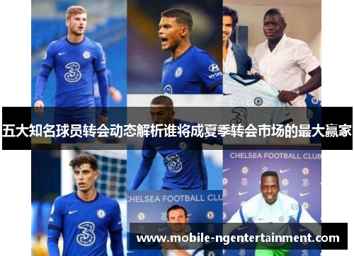 五大知名球员转会动态解析谁将成夏季转会市场的最大赢家