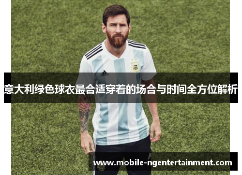 意大利绿色球衣最合适穿着的场合与时间全方位解析 意大利绿色球衣最合适穿着的场合与时间全方位解析