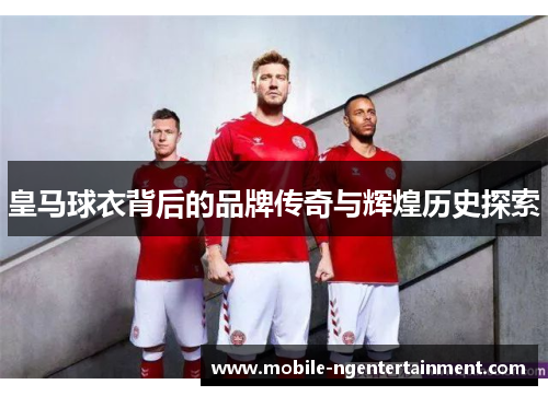 皇马球衣背后的品牌传奇与辉煌历史探索 皇马球衣背后的品牌传奇与辉煌历史探索