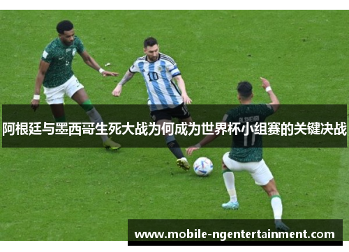 阿根廷与墨西哥生死大战为何成为世界杯小组赛的关键决战 阿根廷与墨西哥生死大战为何成为世界杯小组赛的关键决战