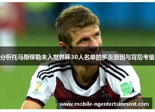 分析托马斯穆勒未入世界杯30人名单的多重原因与背后考量