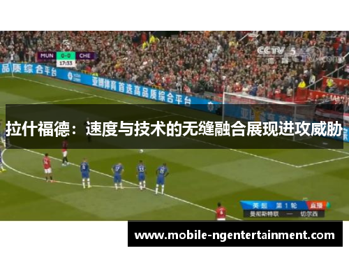 拉什福德：速度与技术的无缝融合展现进攻威胁