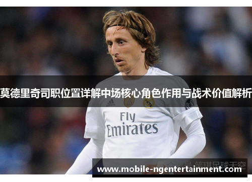 莫德里奇司职位置详解中场核心角色作用与战术价值解析