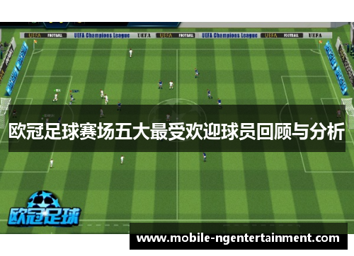 欧冠足球赛场五大最受欢迎球员回顾与分析