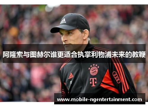 阿隆索与图赫尔谁更适合执掌利物浦未来的教鞭