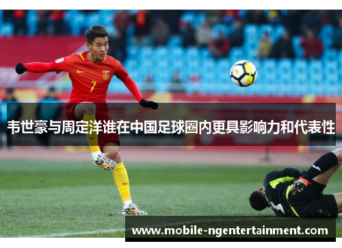 韦世豪与周定洋谁在中国足球圈内更具影响力和代表性