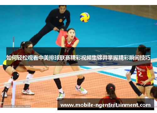 如何轻松观看中美排球联赛精彩视频集锦并掌握精彩瞬间技巧 如何轻松观看中美排球联赛精彩视频集锦并掌握精彩瞬间技巧