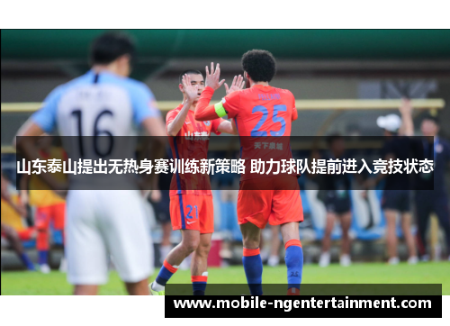 山东泰山提出无热身赛训练新策略 助力球队提前进入竞技状态