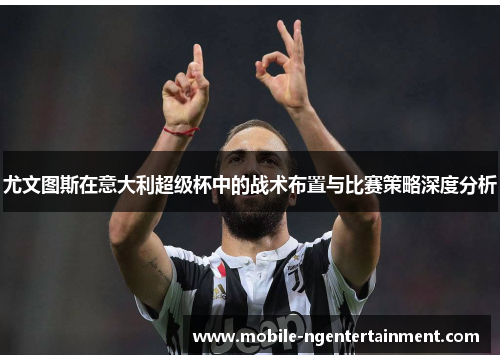 尤文图斯在意大利超级杯中的战术布置与比赛策略深度分析