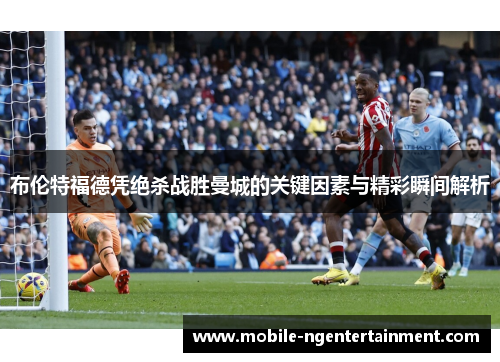 布伦特福德凭绝杀战胜曼城的关键因素与精彩瞬间解析 布伦特福德凭绝杀战胜曼城的关键因素与精彩瞬间解析
