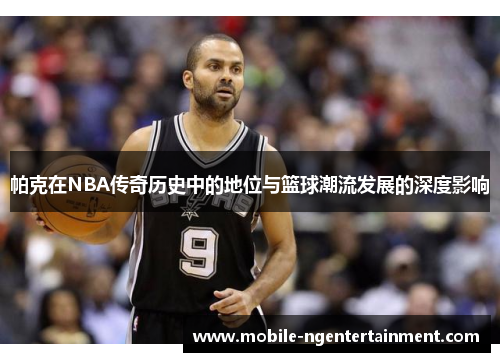 帕克在NBA传奇历史中的地位与篮球潮流发展的深度影响