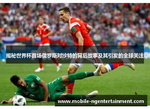 揭秘世界杯首场俄罗斯对沙特的背后故事及其引发的全球关注 揭秘世界杯首场俄罗斯对沙特的背后故事及其引发的全球关注