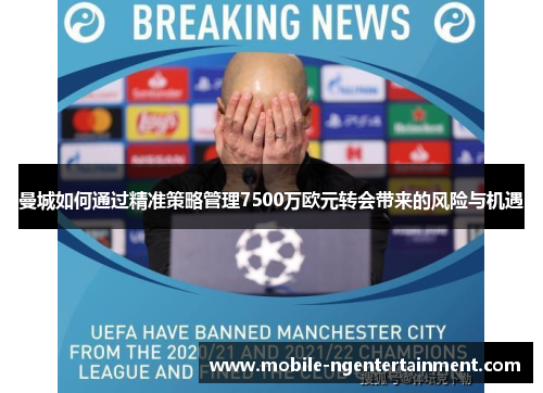 曼城如何通过精准策略管理7500万欧元转会带来的风险与机遇