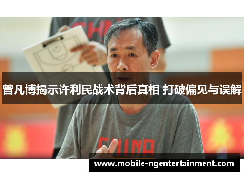 曾凡博揭示许利民战术背后真相 打破偏见与误解 曾凡博揭示许利民战术背后真相 打破偏见与误解