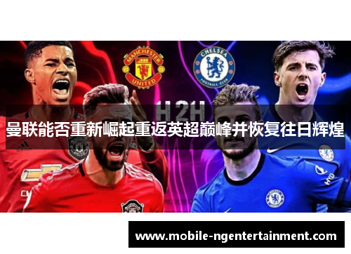 曼联能否重新崛起重返英超巅峰并恢复往日辉煌 曼联能否重新崛起重返英超巅峰并恢复往日辉煌