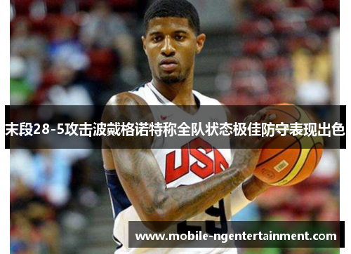 末段28-5攻击波戴格诺特称全队状态极佳防守表现出色 末段28-5攻击波戴格诺特称全队状态极佳防守表现出色