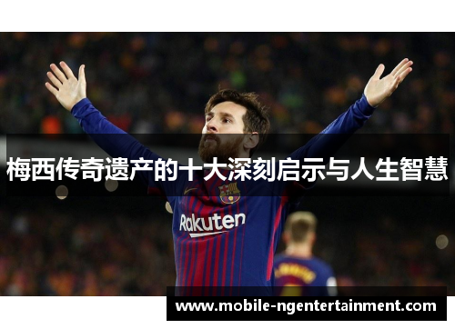 梅西传奇遗产的十大深刻启示与人生智慧 梅西传奇遗产的十大深刻启示与人生智慧