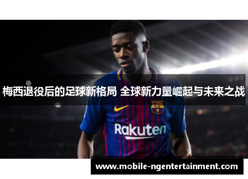 梅西退役后的足球新格局 全球新力量崛起与未来之战 梅西退役后的足球新格局 全球新力量崛起与未来之战