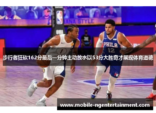 步行者狂砍162分最后一分钟主动放水以53分大胜奇才展现体育道德 步行者狂砍162分最后一分钟主动放水以53分大胜奇才展现体育道德