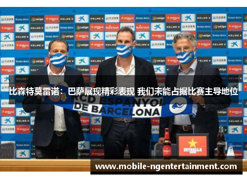 比森特莫雷诺：巴萨展现精彩表现 我们未能占据比赛主导地位