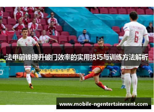 法甲前锋提升破门效率的实用技巧与训练方法解析 法甲前锋提升破门效率的实用技巧与训练方法解析