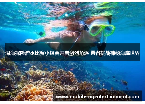 深海探险潜水比赛小组赛开启激烈角逐 勇者挑战神秘海底世界 深海探险潜水比赛小组赛开启激烈角逐 勇者挑战神秘海底世界