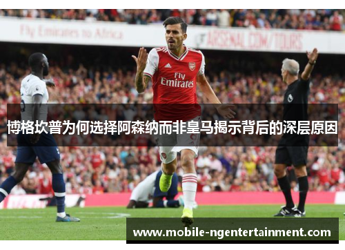 博格坎普为何选择阿森纳而非皇马揭示背后的深层原因 博格坎普为何选择阿森纳而非皇马揭示背后的深层原因
