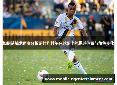 如何从战术角度分析阿什利科尔在球场上的踢球位置与角色变化