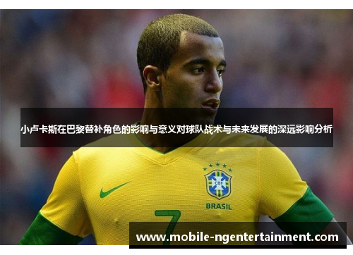 小卢卡斯在巴黎替补角色的影响与意义对球队战术与未来发展的深远影响分析