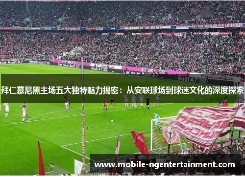 拜仁慕尼黑主场五大独特魅力揭密：从安联球场到球迷文化的深度探索