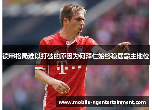 德甲格局难以打破的原因为何拜仁始终稳居霸主地位 德甲格局难以打破的原因为何拜仁始终稳居霸主地位