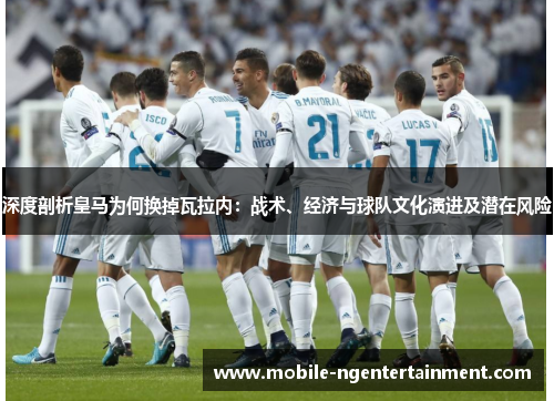 深度剖析皇马为何换掉瓦拉内：战术、经济与球队文化演进及潜在风险