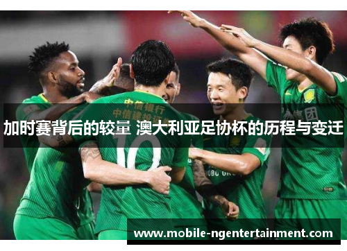 加时赛背后的较量 澳大利亚足协杯的历程与变迁
