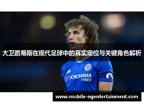 大卫路易斯在现代足球中的真实定位与关键角色解析