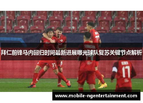 拜仁前锋马内回归时间最新进展曝光球队复苏关键节点解析