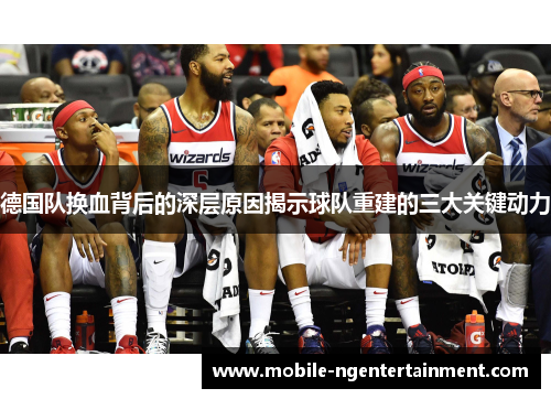 德国队换血背后的深层原因揭示球队重建的三大关键动力 德国队换血背后的深层原因揭示球队重建的三大关键动力