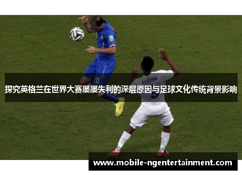 探究英格兰在世界大赛屡屡失利的深层原因与足球文化传统背景影响