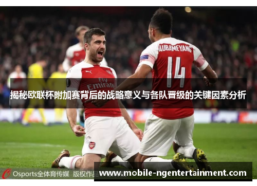 揭秘欧联杯附加赛背后的战略意义与各队晋级的关键因素分析 揭秘欧联杯附加赛背后的战略意义与各队晋级的关键因素分析