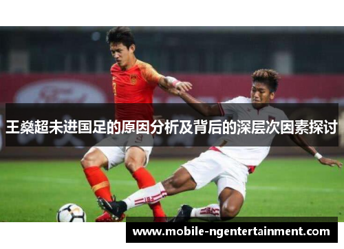 王燊超未进国足的原因分析及背后的深层次因素探讨 王燊超未进国足的原因分析及背后的深层次因素探讨