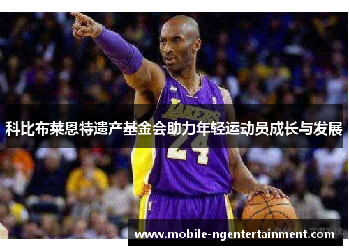 科比布莱恩特遗产基金会助力年轻运动员成长与发展 科比布莱恩特遗产基金会助力年轻运动员成长与发展