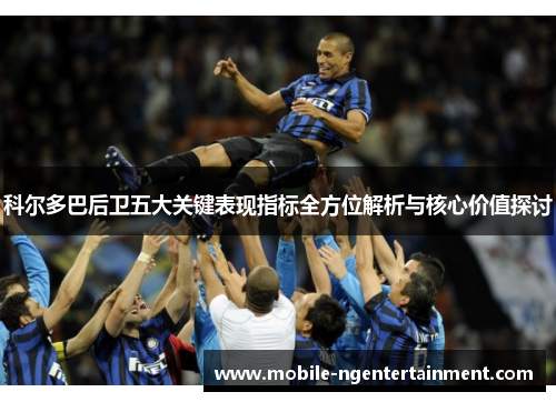 科尔多巴后卫五大关键表现指标全方位解析与核心价值探讨 科尔多巴后卫五大关键表现指标全方位解析与核心价值探讨