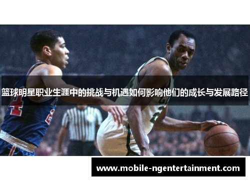 篮球明星职业生涯中的挑战与机遇如何影响他们的成长与发展路径
